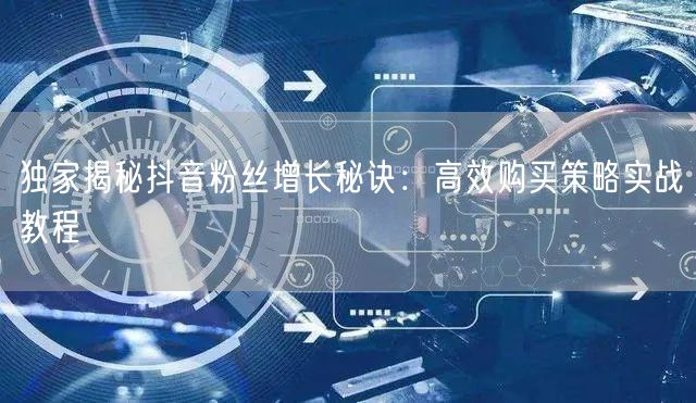 独家揭秘抖音粉丝增长秘诀：高效购买策略实战教程