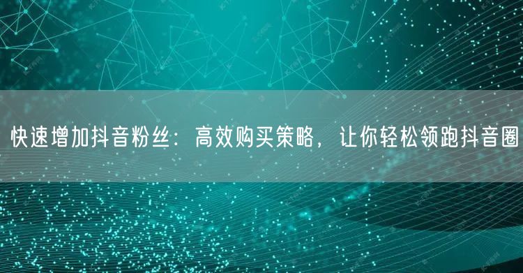 快速增加抖音粉丝：高效购买策略，让你轻松领跑抖音圈