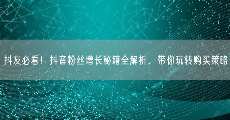 抖友必看！抖音粉丝增长秘籍全解析，带你玩转购买策略