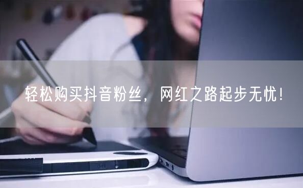 轻松购买抖音粉丝，网红之路起步无忧！