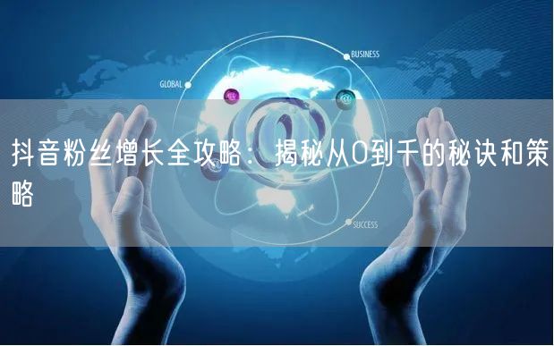 抖音粉丝增长全攻略：揭秘从0到千的秘诀和策略
