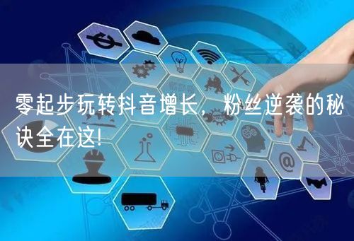 零起步玩转抖音增长，粉丝逆袭的秘诀全在这!