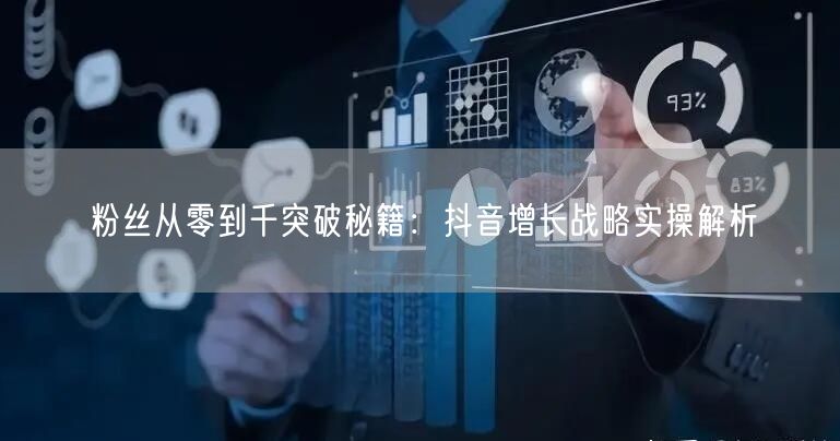粉丝从零到千突破秘籍：抖音增长战略实操解析