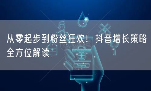从零起步到粉丝狂欢！抖音增长策略全方位解读