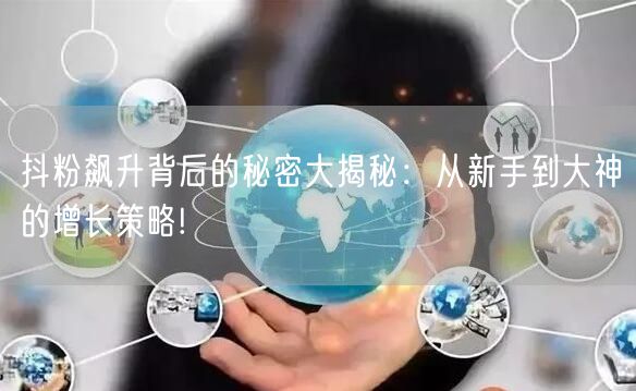 抖粉飙升背后的秘密大揭秘：从新手到大神的增长策略!