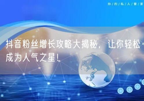 抖音粉丝增长攻略大揭秘，让你轻松成为人气之星！