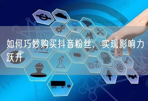如何巧妙购买抖音粉丝，实现影响力跃升