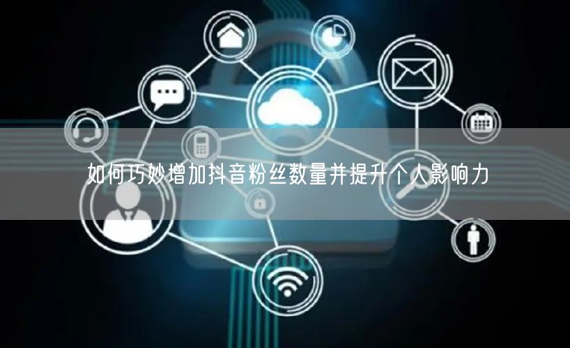 如何巧妙增加抖音粉丝数量并提升个人影响力