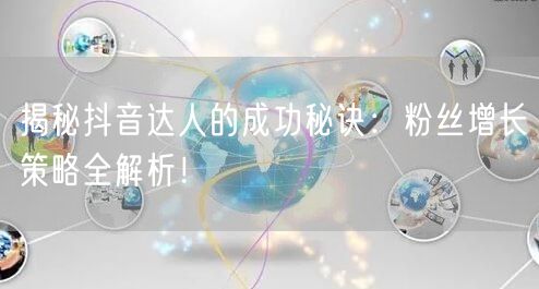 揭秘抖音达人的成功秘诀：粉丝增长策略全解析！