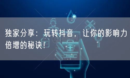 独家分享：玩转抖音，让你的影响力倍增的秘诀！