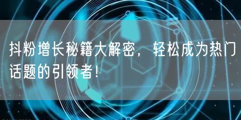 抖粉增长秘籍大解密，轻松成为热门话题的引领者！