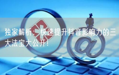 独家解析：快速提升抖音影响力的三大法宝大公开！