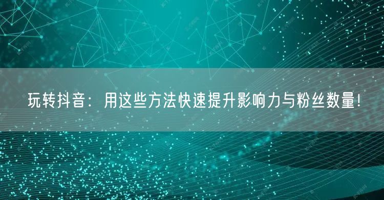 玩转抖音：用这些方法快速提升影响力与粉丝数量！