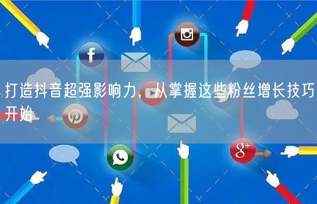 打造抖音超强影响力，从掌握这些粉丝增长技巧开始