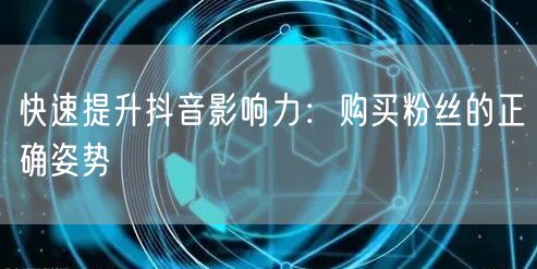 快速提升抖音影响力：购买粉丝的正确姿势
