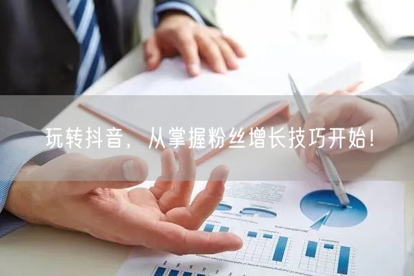 玩转抖音，从掌握粉丝增长技巧开始！