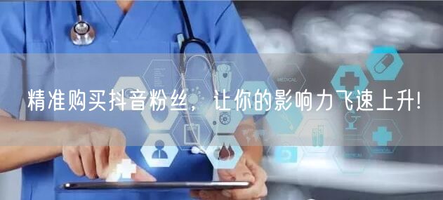 精准购买抖音粉丝，让你的影响力飞速上升!