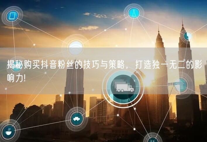 揭秘购买抖音粉丝的技巧与策略，打造独一无二的影响力!