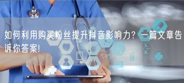 如何利用购买粉丝提升抖音影响力？一篇文章告诉你答案!