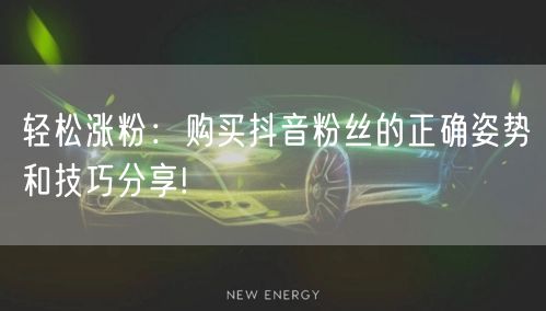 轻松涨粉：购买抖音粉丝的正确姿势和技巧分享!