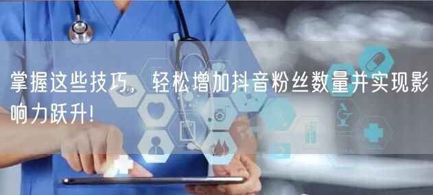 掌握这些技巧，轻松增加抖音粉丝数量并实现影响力跃升!