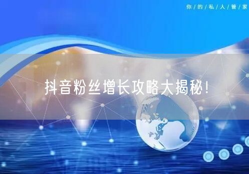 抖音粉丝增长攻略大揭秘！