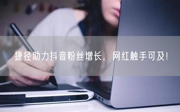 捷径助力抖音粉丝增长，网红触手可及！