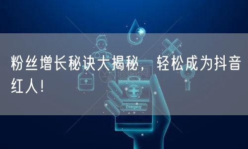 粉丝增长秘诀大揭秘，轻松成为抖音红人！