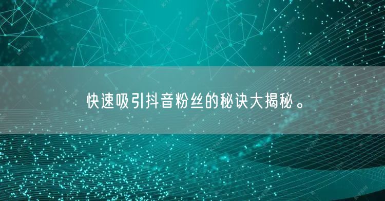 快速吸引抖音粉丝的秘诀大揭秘。
