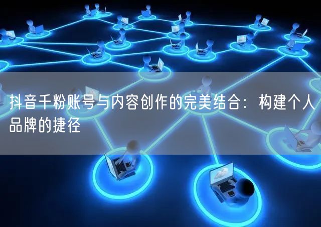 抖音千粉账号与内容创作的完美结合：构建个人品牌的捷径