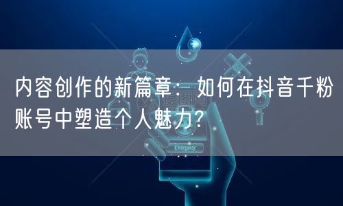 内容创作的新篇章：如何在抖音千粉账号中塑造个人魅力？