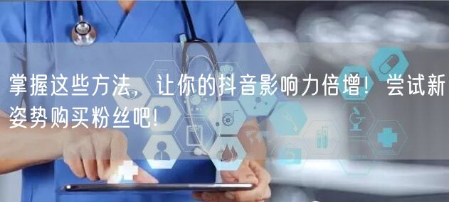 掌握这些方法，让你的抖音影响力倍增！尝试新姿势购买粉丝吧!