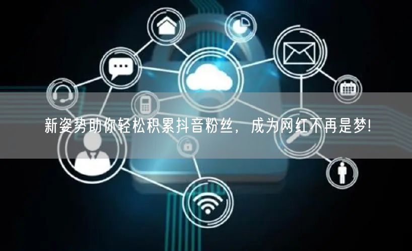 新姿势助你轻松积累抖音粉丝，成为网红不再是梦!