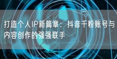打造个人IP新篇章：抖音千粉账号与内容创作的强强联手