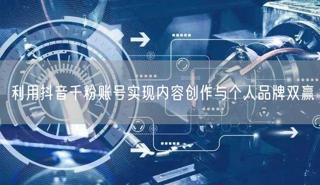 利用抖音千粉账号实现内容创作与个人品牌双赢