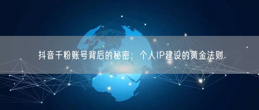 抖音千粉账号背后的秘密：个人IP建设的黄金法则