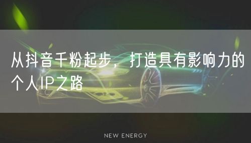 从抖音千粉起步，打造具有影响力的个人IP之路