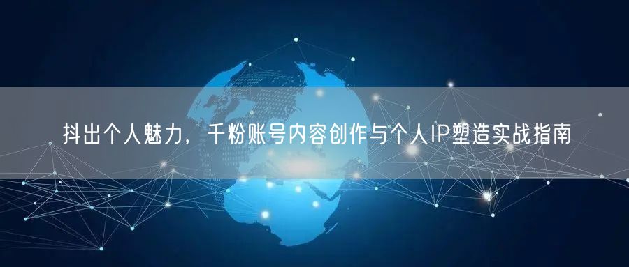 抖出个人魅力，千粉账号内容创作与个人IP塑造实战指南