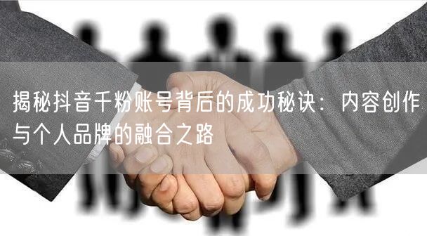 揭秘抖音千粉账号背后的成功秘诀：内容创作与个人品牌的融合之路