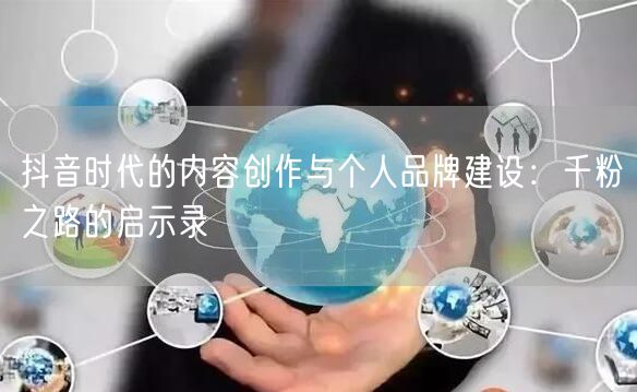 抖音时代的内容创作与个人品牌建设：千粉之路的启示录