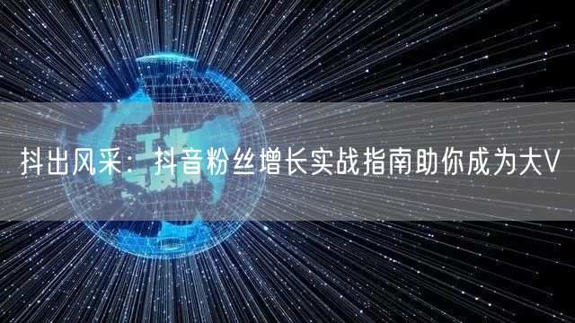 抖出风采：抖音粉丝增长实战指南助你成为大V