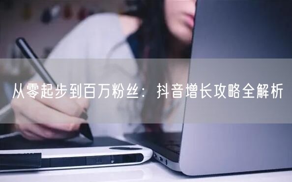 从零起步到百万粉丝：抖音增长攻略全解析