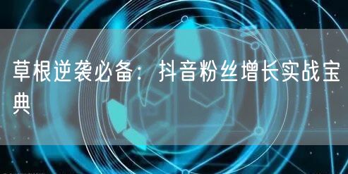 草根逆袭必备：抖音粉丝增长实战宝典
