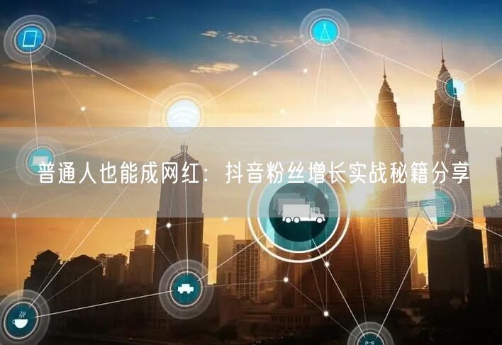 普通人也能成网红：抖音粉丝增长实战秘籍分享