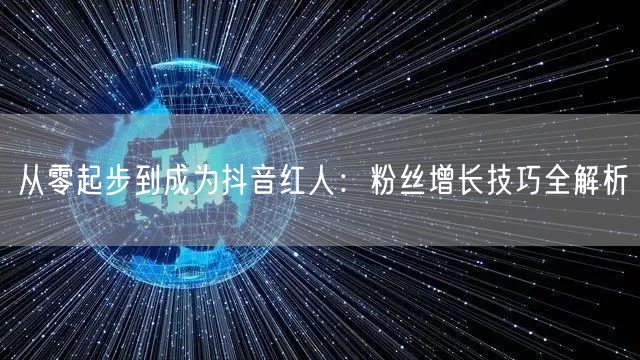 从零起步到成为抖音红人：粉丝增长技巧全解析