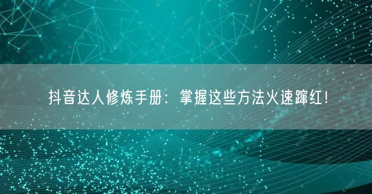 抖音达人修炼手册：掌握这些方法火速蹿红！