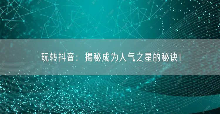 玩转抖音：揭秘成为人气之星的秘诀！