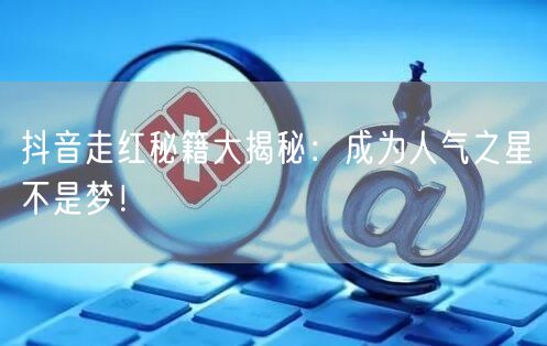 抖音走红秘籍大揭秘：成为人气之星不是梦！
