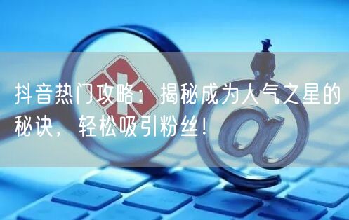 抖音热门攻略：揭秘成为人气之星的秘诀，轻松吸引粉丝！