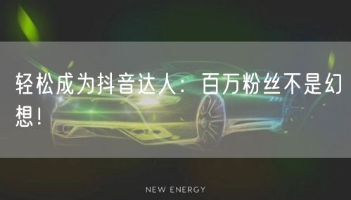 轻松成为抖音达人：百万粉丝不是幻想！